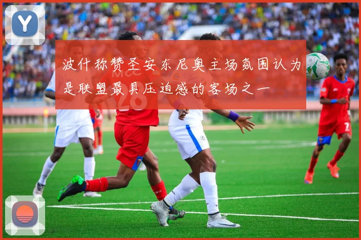 波什称赞圣安东尼奥主场氛围认为是联盟最具压迫感的客场之一
