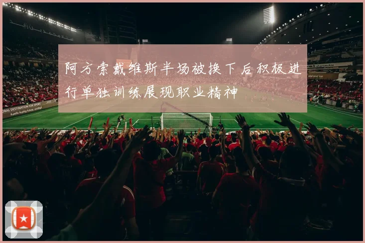阿方索戴维斯半场被换下后积极进行单独训练展现职业精神