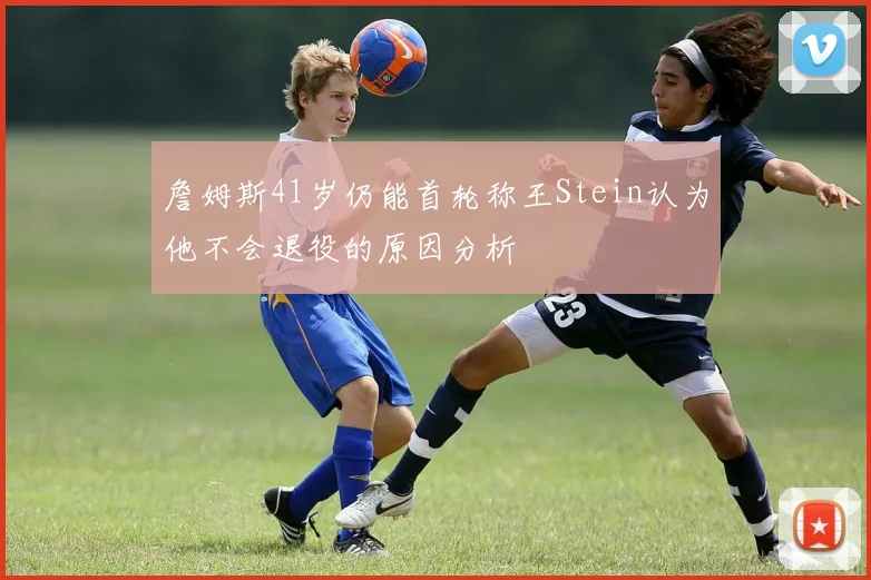 詹姆斯41岁仍能首轮称王Stein认为他不会退役的原因分析