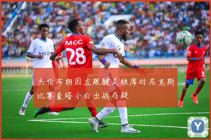 杰伦布朗因左跟腱炎缺席对尼克斯比赛奎塔小白出战存疑