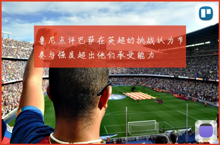 鲁尼点评巴萨在英超的挑战认为节奏与强度超出他们承受能力