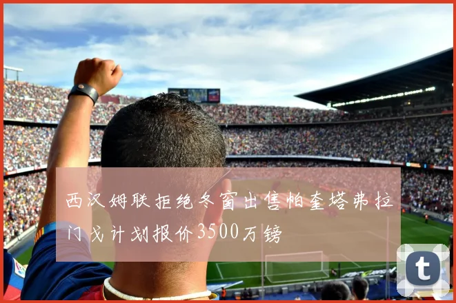 西汉姆联拒绝冬窗出售帕奎塔弗拉门戈计划报价3500万镑