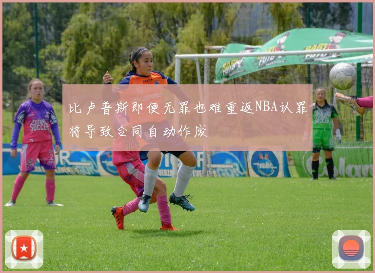 比卢普斯即便无罪也难重返NBA认罪将导致合同自动作废