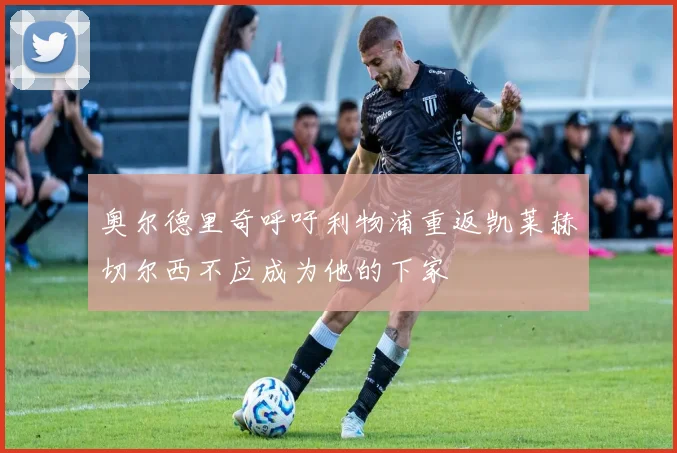 奥尔德里奇呼吁利物浦重返凯莱赫切尔西不应成为他的下家