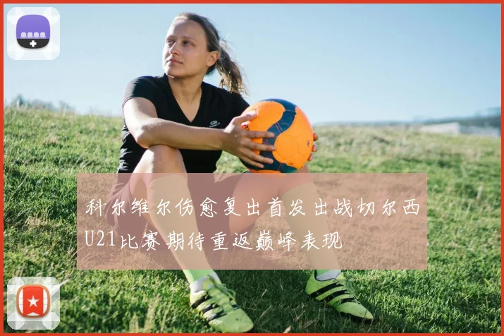 科尔维尔伤愈复出首发出战切尔西U21比赛期待重返巅峰表现