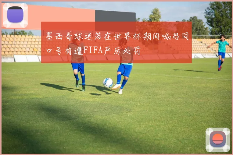 墨西哥球迷若在世界杯期间喊恐同口号将遭FIFA严厉处罚