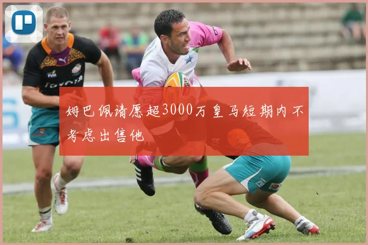 姆巴佩请愿超3000万皇马短期内不考虑出售他