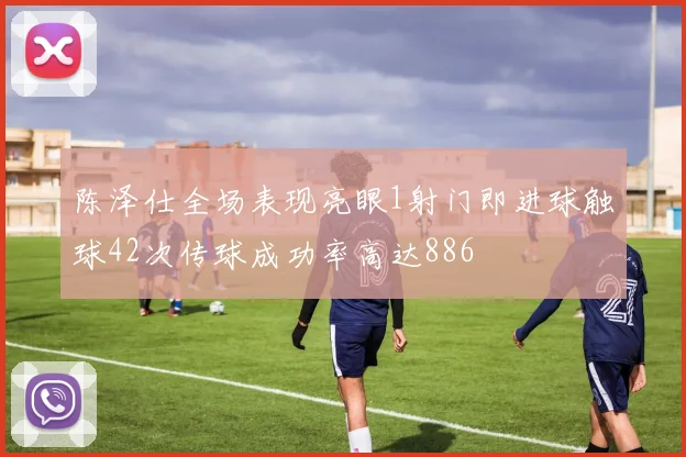 陈泽仕全场表现亮眼1射门即进球触球42次传球成功率高达886