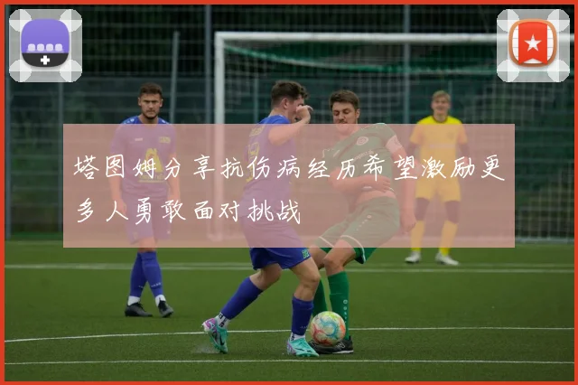 塔图姆分享抗伤病经历希望激励更多人勇敢面对挑战
