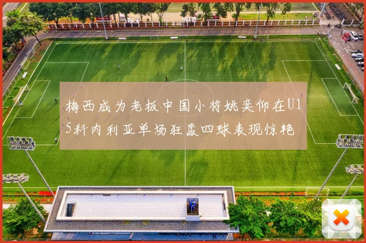 梅西成为老板中国小将姚奕仰在U15科内利亚单场狂轰四球表现惊艳