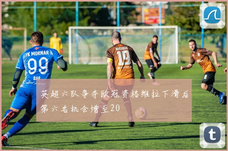 英超六队争夺欧冠资格维拉下滑后第六名机会增至20