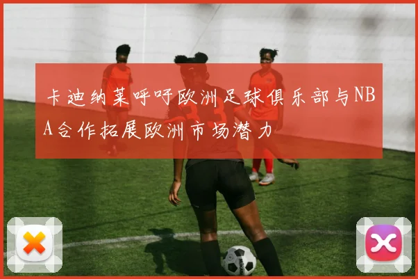 卡迪纳莱呼吁欧洲足球俱乐部与NBA合作拓展欧洲市场潜力