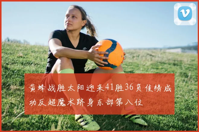 黄蜂战胜太阳迎来41胜36负佳绩成功反超魔术跻身东部第八位