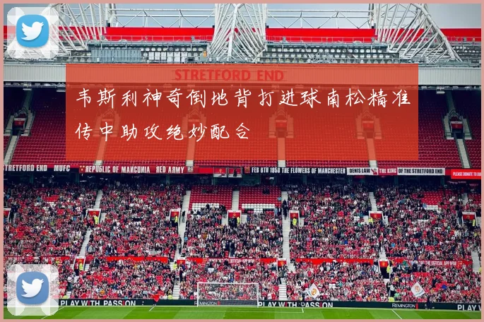 韦斯利神奇倒地背打进球南松精准传中助攻绝妙配合