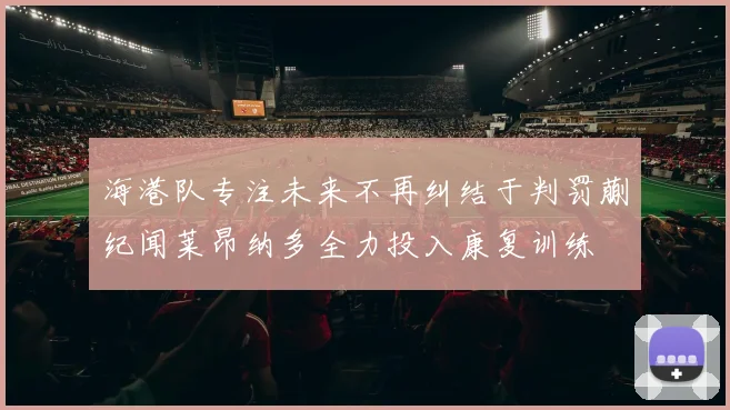 海港队专注未来不再纠结于判罚蒯纪闻莱昂纳多全力投入康复训练