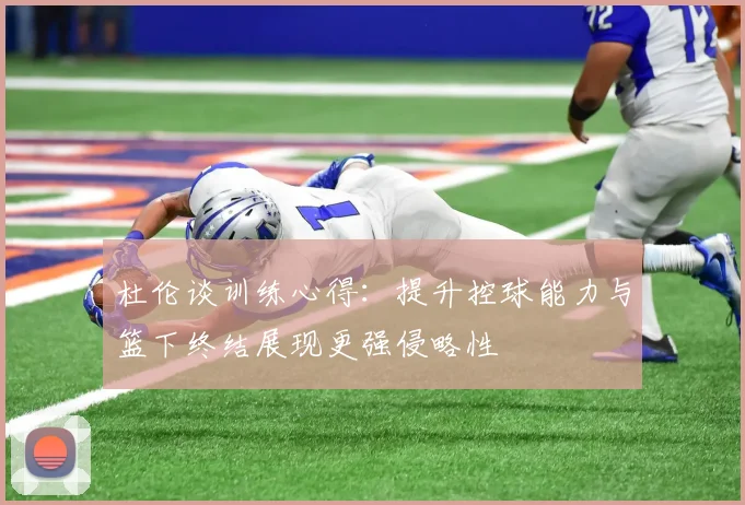 杜伦谈训练心得:提升控球能力与篮下终结展现更强侵略性