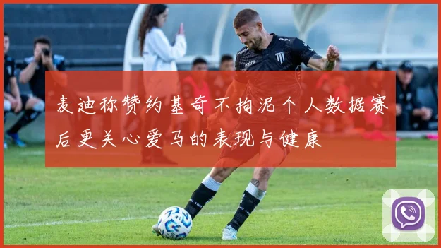 麦迪称赞约基奇不拘泥个人数据赛后更关心爱马的表现与健康