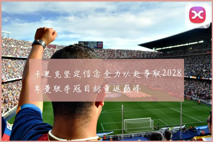 卡里克坚定信念全力以赴争取2028年曼联夺冠目标重返巅峰
