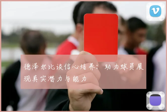 德泽尔比谈信心培养:助力球员展现真实潜力与能力