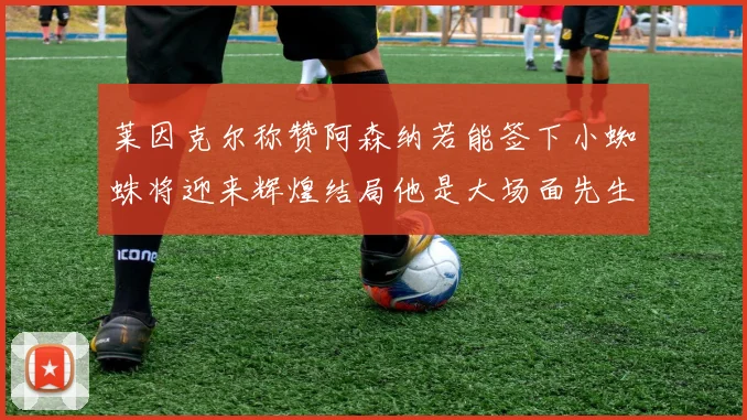 莱因克尔称赞阿森纳若能签下小蜘蛛将迎来辉煌结局他是大场面先生的最佳人选