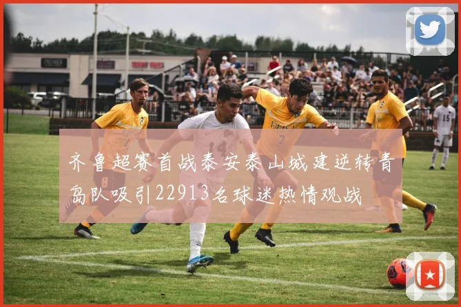 齐鲁超赛首战泰安泰山城建逆转青岛队吸引22913名球迷热情观战
