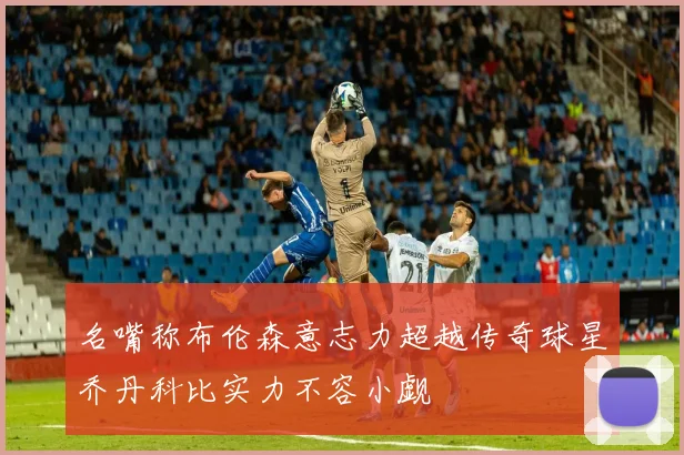 名嘴称布伦森意志力超越传奇球星乔丹科比实力不容小觑