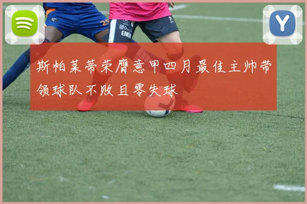 斯帕莱蒂荣膺意甲四月最佳主帅带领球队不败且零失球