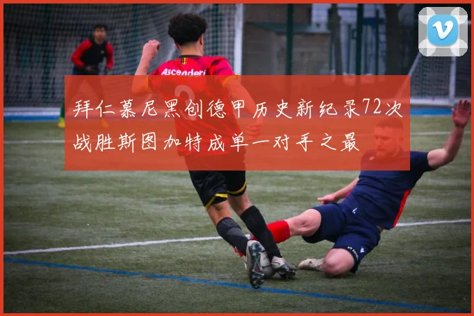 拜仁慕尼黑创德甲历史新纪录72次战胜斯图加特成单一对手之最