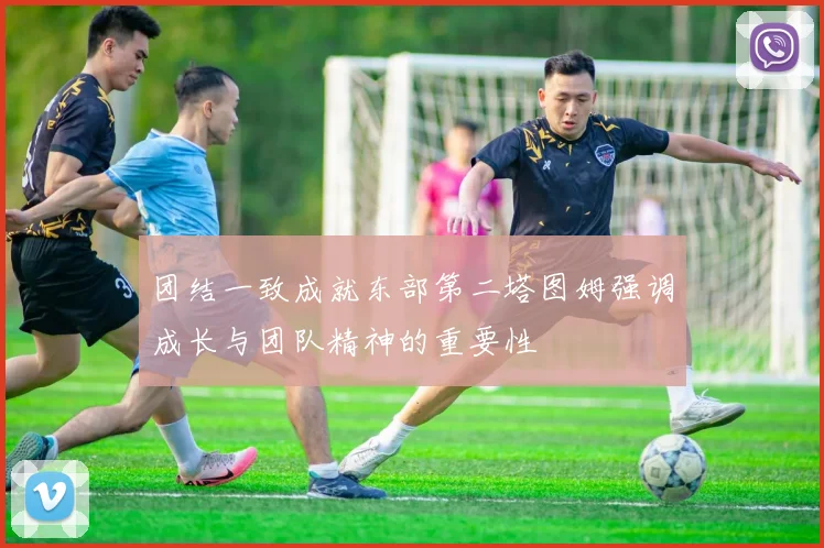 团结一致成就东部第二塔图姆强调成长与团队精神的重要性