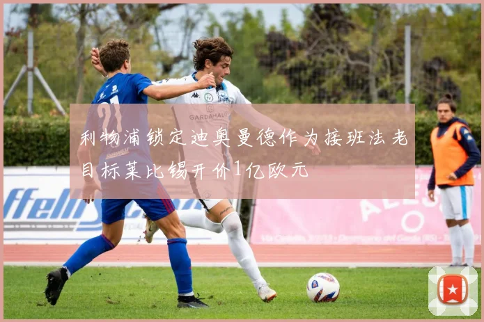 利物浦锁定迪奥曼德作为接班法老目标莱比锡开价1亿欧元