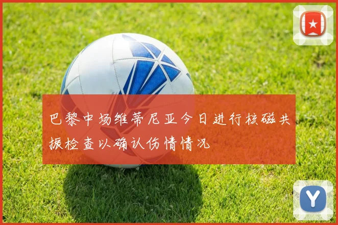 巴黎中场维蒂尼亚今日进行核磁共振检查以确认伤情情况