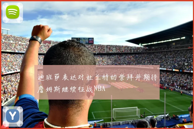 迪班萨表达对杜兰特的崇拜并期待詹姆斯继续征战NBA