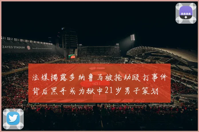 法媒揭露多纳鲁马被抢劫殴打事件背后黑手或为狱中21岁男子策划