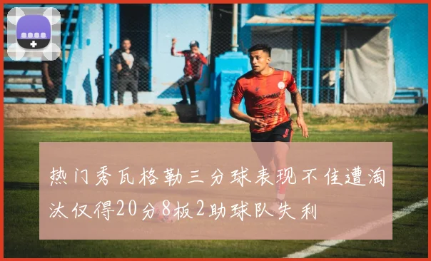 热门秀瓦格勒三分球表现不佳遭淘汰仅得20分8板2助球队失利