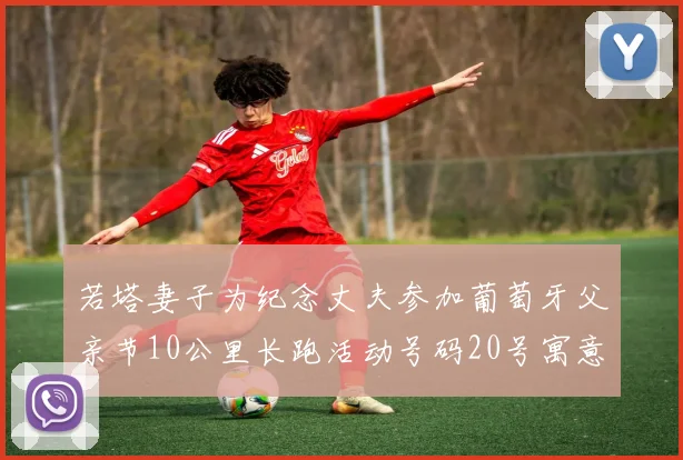 若塔妻子为纪念丈夫参加葡萄牙父亲节10公里长跑活动号码20号寓意深远