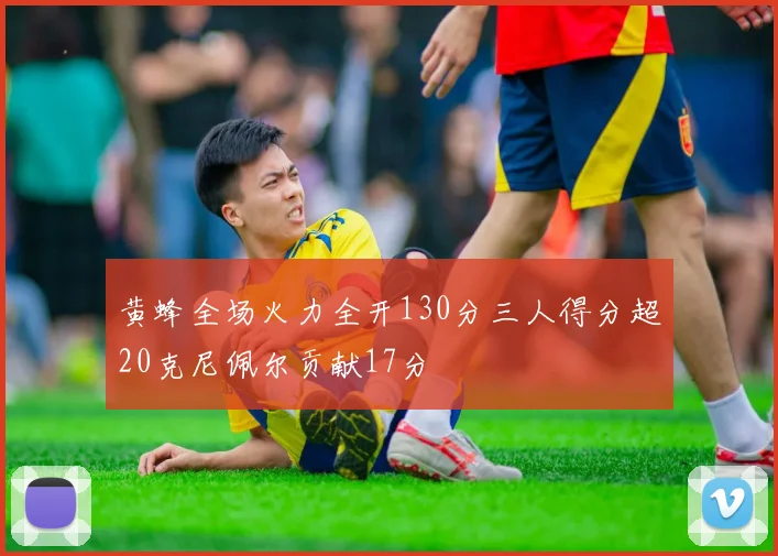 黄蜂全场火力全开130分三人得分超20克尼佩尔贡献17分